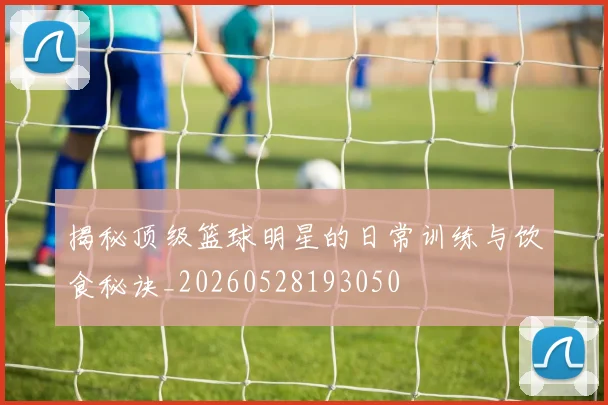 揭秘顶级篮球明星的日常训练与饮食秘诀_20260528193050