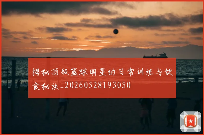 揭秘顶级篮球明星的日常训练与饮食秘诀_20260528193050