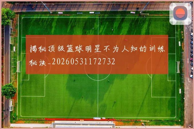 揭秘顶级篮球明星不为人知的训练秘诀_20260531172732