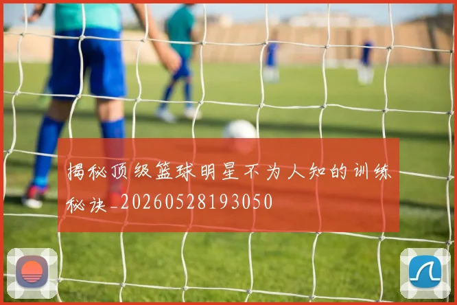 揭秘顶级篮球明星不为人知的训练秘诀_20260528193050